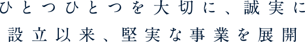 ひとつひとつを大切に、誠実に設立以来、堅実な事業を展開